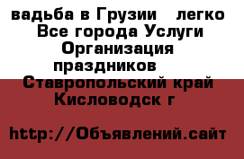 Cвадьба в Грузии - легко! - Все города Услуги » Организация праздников   . Ставропольский край,Кисловодск г.